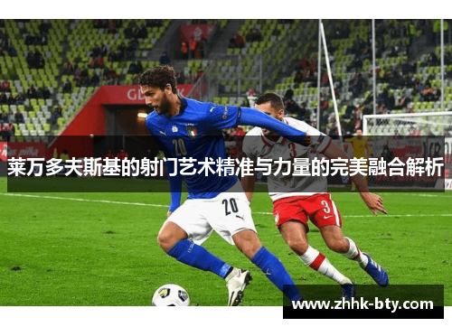 莱万多夫斯基的射门艺术精准与力量的完美融合解析