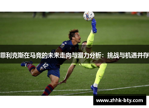 菲利克斯在马竞的未来走向与潜力分析：挑战与机遇并存