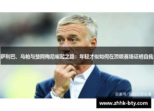 萨利巴、乌帕与楚阿梅尼崛起之路：年轻才俊如何在顶级赛场证明自我