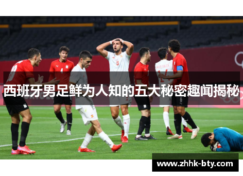 西班牙男足鲜为人知的五大秘密趣闻揭秘