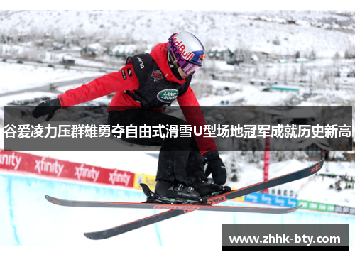 谷爱凌力压群雄勇夺自由式滑雪U型场地冠军成就历史新高