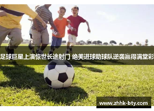 足球巨星上演惊世长途射门 绝美进球助球队逆袭赢得满堂彩