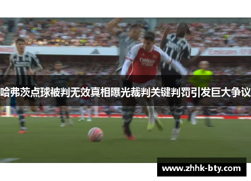 哈弗茨点球被判无效真相曝光裁判关键判罚引发巨大争议