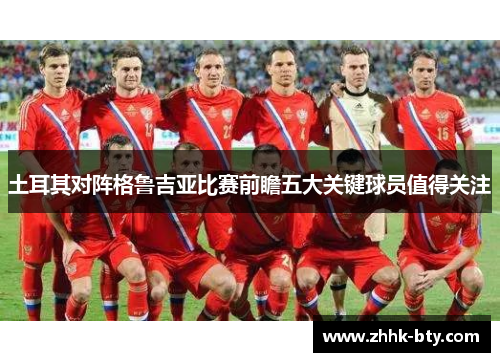 土耳其对阵格鲁吉亚比赛前瞻五大关键球员值得关注