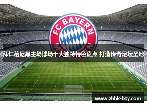 拜仁慕尼黑主场球场十大独特特色盘点 打造传奇足坛圣地