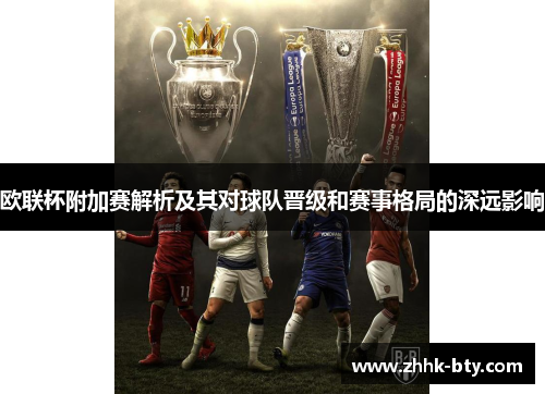 欧联杯附加赛解析及其对球队晋级和赛事格局的深远影响