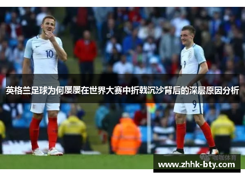 英格兰足球为何屡屡在世界大赛中折戟沉沙背后的深层原因分析