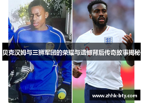 贝克汉姆与三狮军团的荣耀与遗憾背后传奇故事揭秘
