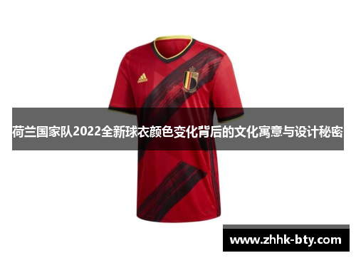 荷兰国家队2022全新球衣颜色变化背后的文化寓意与设计秘密