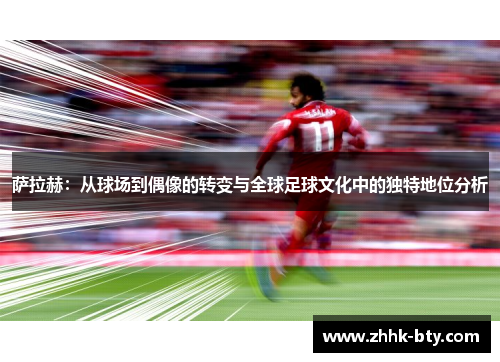 萨拉赫：从球场到偶像的转变与全球足球文化中的独特地位分析