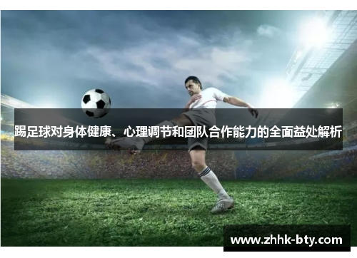 踢足球对身体健康、心理调节和团队合作能力的全面益处解析 踢足球对身体健康、心理调节和团队合作能力的全面益处解析