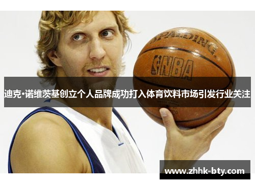 迪克·诺维茨基创立个人品牌成功打入体育饮料市场引发行业关注