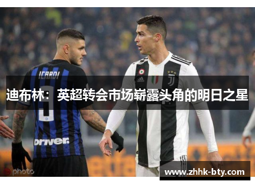 迪布林：英超转会市场崭露头角的明日之星