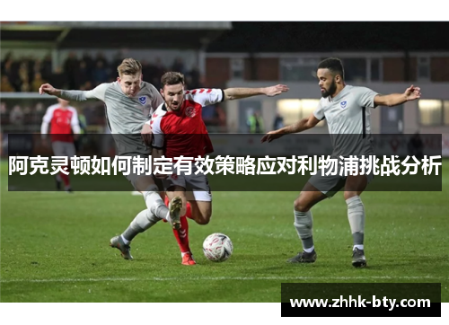 阿克灵顿如何制定有效策略应对利物浦挑战分析