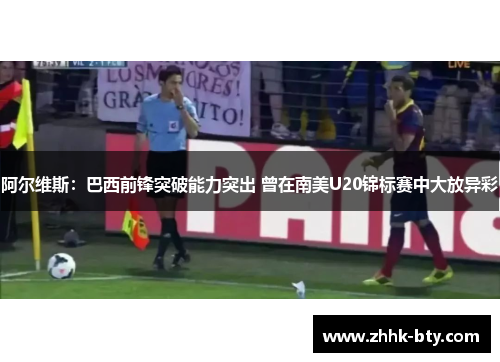 阿尔维斯：巴西前锋突破能力突出 曾在南美U20锦标赛中大放异彩