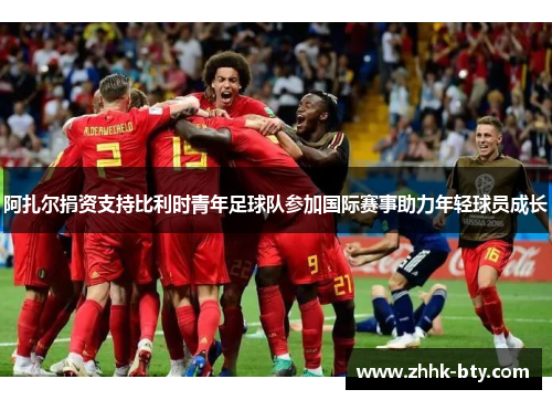 阿扎尔捐资支持比利时青年足球队参加国际赛事助力年轻球员成长