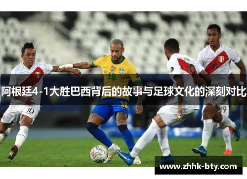 阿根廷4-1大胜巴西背后的故事与足球文化的深刻对比