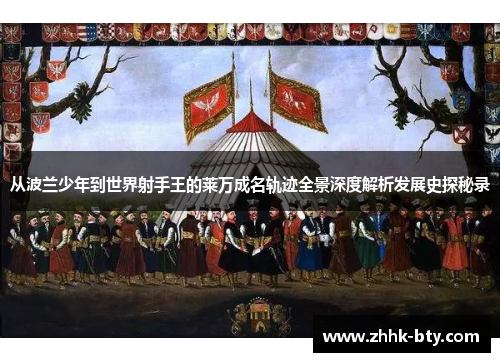 从波兰少年到世界射手王的莱万成名轨迹全景深度解析发展史探秘录