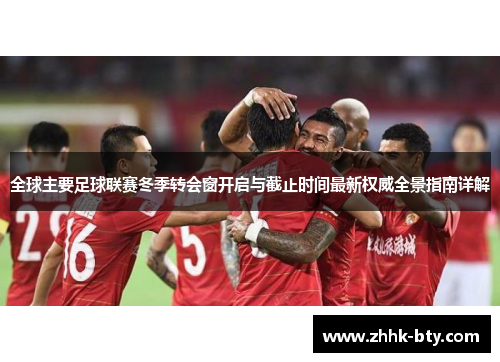 全球主要足球联赛冬季转会窗开启与截止时间最新权威全景指南详解