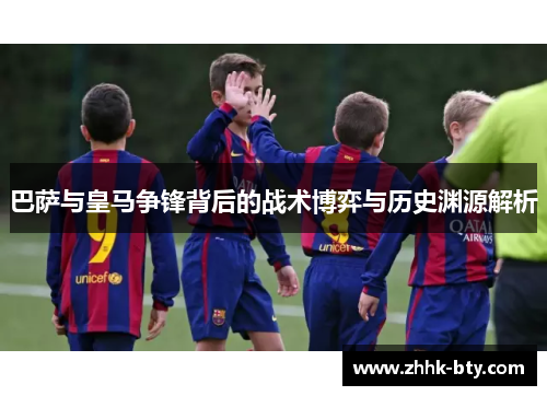 巴萨与皇马争锋背后的战术博弈与历史渊源解析