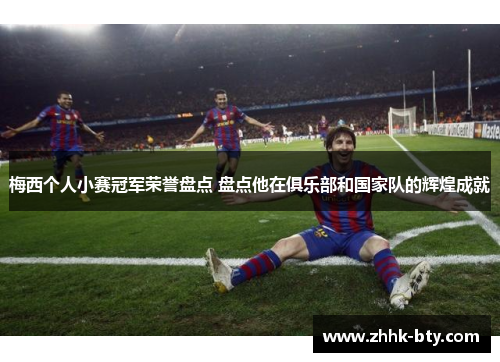 梅西个人小赛冠军荣誉盘点 盘点他在俱乐部和国家队的辉煌成就