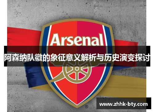 阿森纳队徽的象征意义解析与历史演变探讨 阿森纳队徽的象征意义解析与历史演变探讨