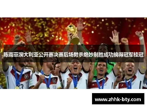 陈雨菲澳大利亚公开赛决赛后场劈杀绝妙制胜成功摘得冠军桂冠 陈雨菲澳大利亚公开赛决赛后场劈杀绝妙制胜成功摘得冠军桂冠