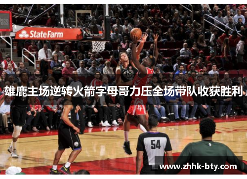 雄鹿主场逆转火箭字母哥力压全场带队收获胜利