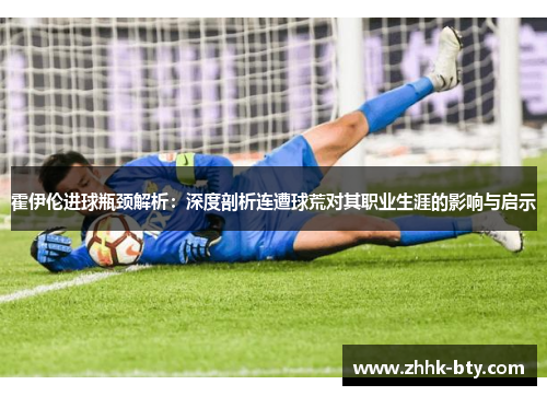霍伊伦进球瓶颈解析:深度剖析连遭球荒对其职业生涯的影响与启示 霍伊伦进球瓶颈解析:深度剖析连遭球荒对其职业生涯的影响与启示