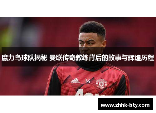 魔力鸟球队揭秘 曼联传奇教练背后的故事与辉煌历程