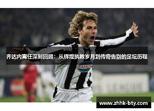 齐达内离任深刻回顾：从辉煌执教岁月到传奇告别的足坛历程