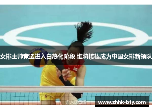 女排主帅竞选进入白热化阶段 谁将接棒成为中国女排新领队