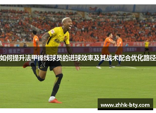 如何提升法甲锋线球员的进球效率及其战术配合优化路径