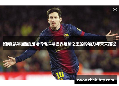 如何延续梅西的足坛传奇探寻世界足球之王的影响力与未来路径
