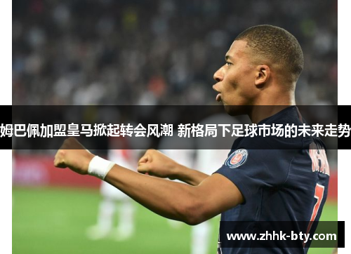 姆巴佩加盟皇马掀起转会风潮 新格局下足球市场的未来走势
