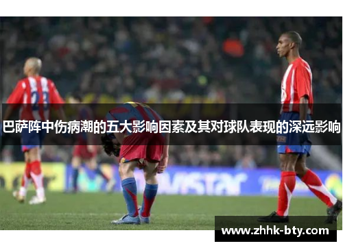 巴萨阵中伤病潮的五大影响因素及其对球队表现的深远影响