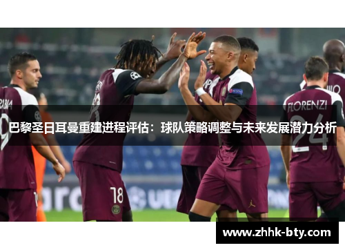 巴黎圣日耳曼重建进程评估：球队策略调整与未来发展潜力分析